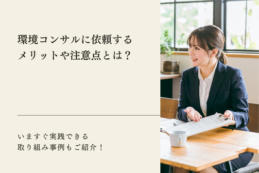 環境コンサルに依頼するメリットや注意点とは？いますぐ実践できる取り組み事例もご紹介！